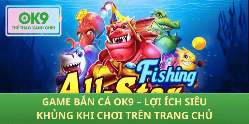 Game Bắn Cá OK9 – Lợi Ích Siêu Khủng Khi Chơi Trên Trang Chủ
