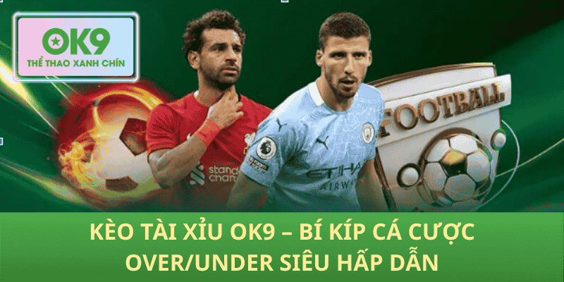 Kèo Tài Xỉu OK9 – Bí Kíp Cá Cược Over/Under Siêu Hấp Dẫn
