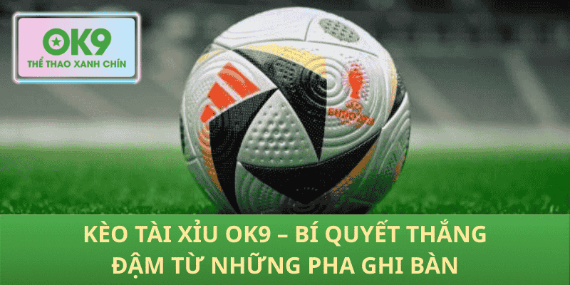 Kèo Tài Xỉu OK9 – Bí Quyết Thắng Đậm Từ Những Pha Ghi Bàn